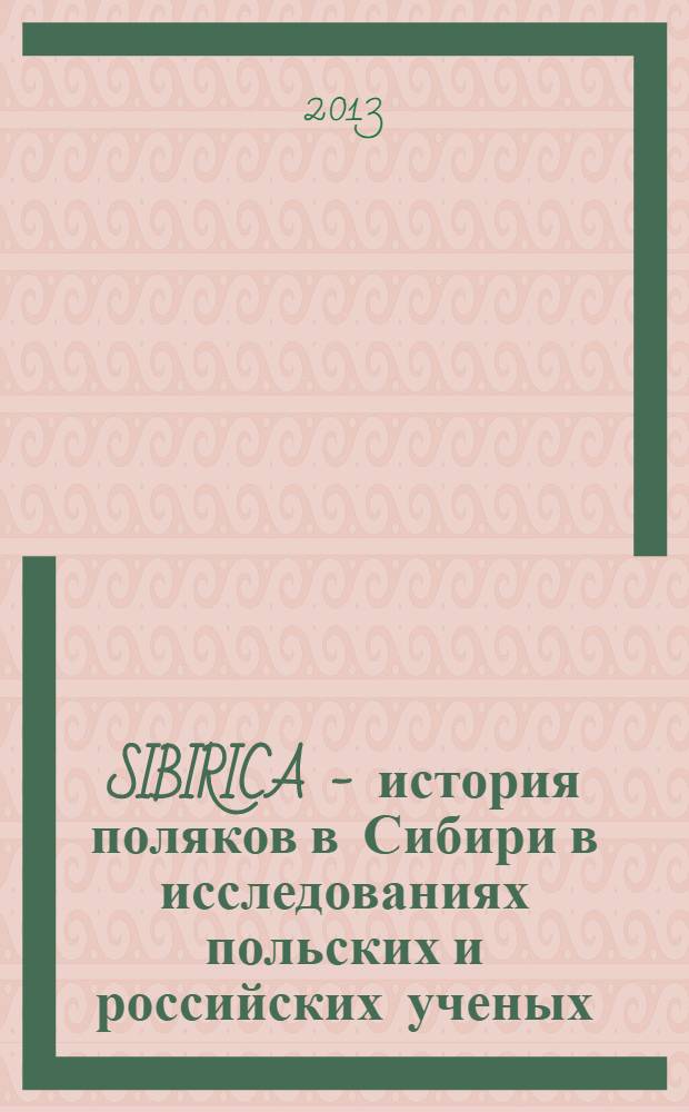 SIBIRICA - история поляков в Сибири в исследованиях польских и российских ученых : сборник научных трудов по итогам польско-российских научных семинаров (Варшава - Пултуск, 1-15 сентября 2012 г. ; Новосибирск, 8-22 октября 2012 г.)