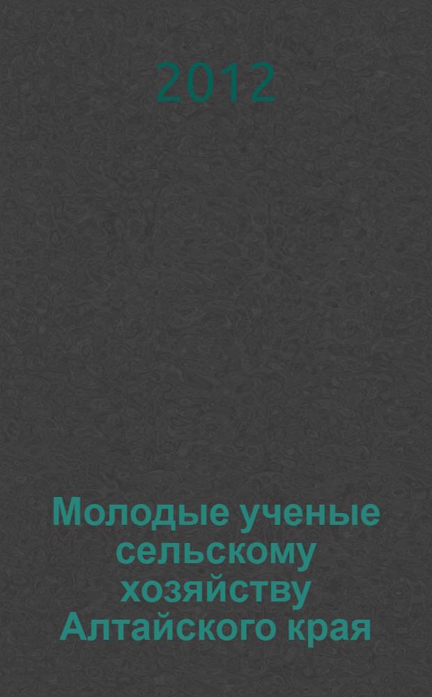 Молодые ученые сельскому хозяйству Алтайского края : сборник научных работ