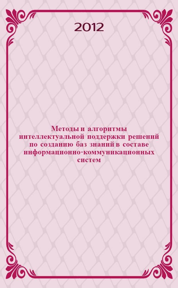 Методы и алгоритмы интеллектуальной поддержки решений по созданию баз знаний в составе информационно-коммуникационных систем : автореф. на соиск. уч. степ. к. т. н. : специальность 05.13.11 <Математическое и программное обеспечение вычислительных машин, комплексов и компьютерных сетей>