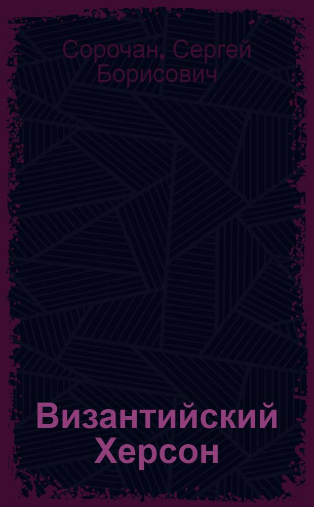 Византийский Херсон (вторая половина VI - первая половина X вв.) : очерки истории и культуры