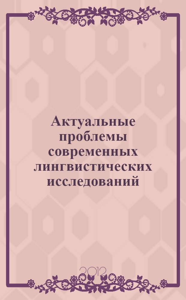 Актуальные проблемы современных лингвистических исследований : сборник статей Международной (заочной) научно-практической конференции, 17 апреля 2012 года