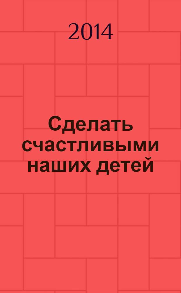 Сделать счастливыми наших детей : дошкольники 3-6 лет, начальная школа 6-10 лет, подростки 11-16 лет