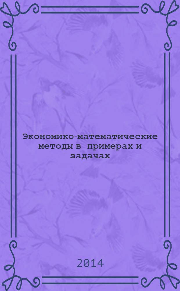 Экономико-математические методы в примерах и задачах : учебное пособие : для студентов высших учебных заведений, обучающихся по направлению "Математические методы в экономике" и другим экономическим профилям : соответствует Федеральному государственному образовательному стандарту 3-го поколения