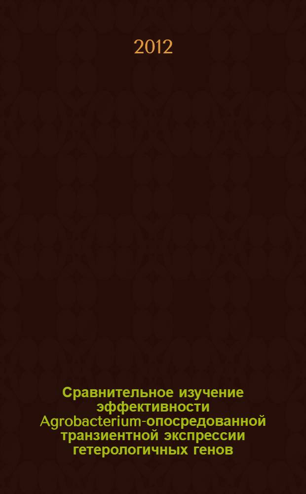 Сравнительное изучение эффективности Agrobacterium-опосредованной транзиентной экспрессии гетерологичных генов, кодирующих рекомбинантные белки : автореф. дис. на соиск. уч. степ. к. б. н. : специальность 03.01.06 <Биотехнология в том числе, бионанотехнологии>