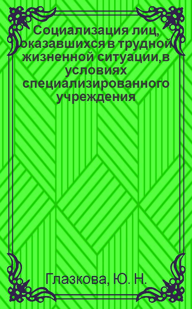 Социализация лиц, оказавшихся в трудной жизненной ситуации, в условиях специализированного учреждения : научно-методическое пособие
