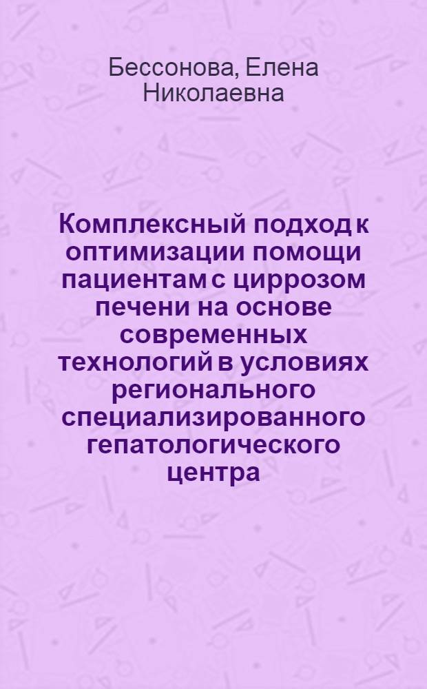 Комплексный подход к оптимизации помощи пациентам с циррозом печени на основе современных технологий в условиях регионального специализированного гепатологического центра : автореф. дис. на соиск. уч. степ. д. м. н : специальность 14.01.04 <Внутренние болезни>