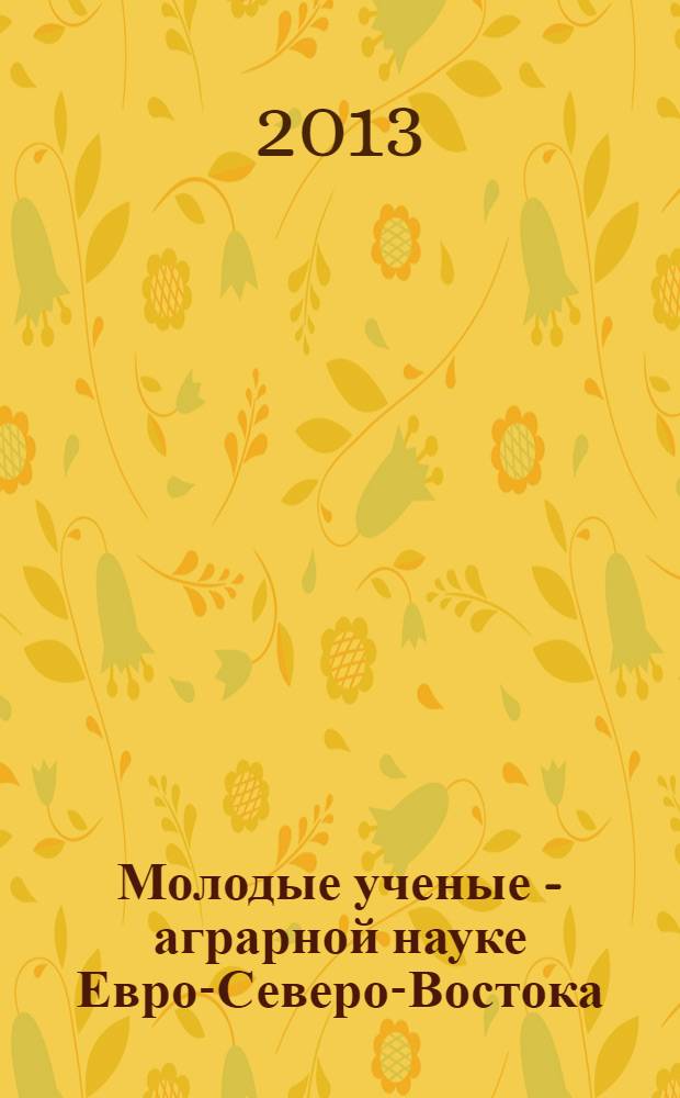 Молодые ученые - аграрной науке Евро-Северо-Востока : материалы 1-й Молодежной конференции, 5 июля 2012 года