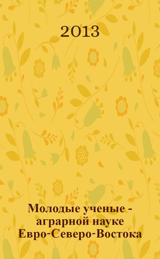 Молодые ученые - аграрной науке Евро-Северо-Востока : материалы 1-й Молодежной конференции, 5 июля 2012 года