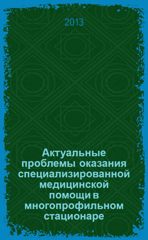 Актуальные проблемы оказания специализированной медицинской помощи в многопрофильном стационаре : порядки, протоколы и стандарты оказания медицинской помощи взрослому населению : ежегодная научно-практическая конференция : сборник научно-практических работ
