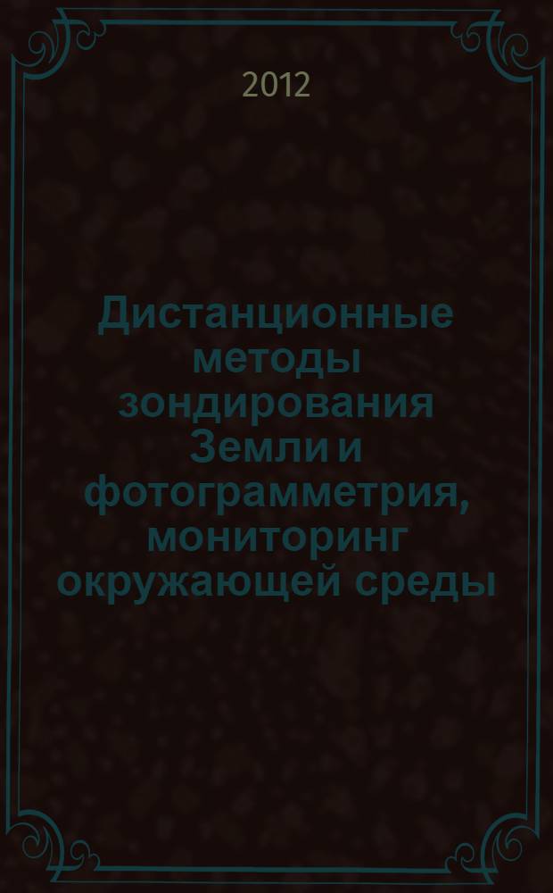Дистанционные методы зондирования Земли и фотограмметрия, мониторинг окружающей среды, геоэкология : международная научная конференция, [10-20 апреля 2012 года, проходившая в рамках конгресса] сборник материалов в 2 т. Т. 2