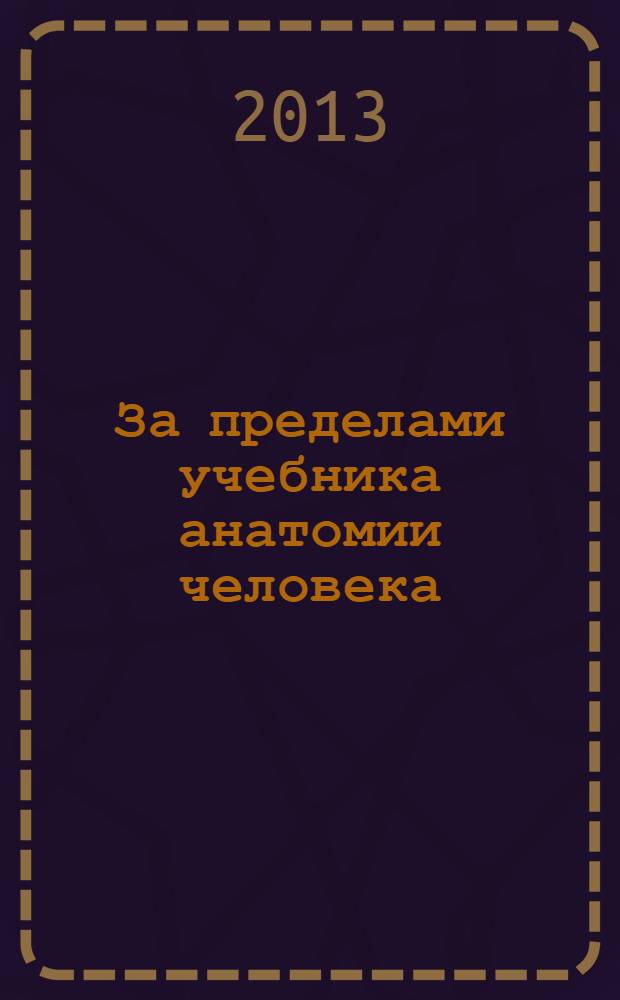 За пределами учебника анатомии человека : [дополнение к стандартным учебникам анатомии]. Кн. 1