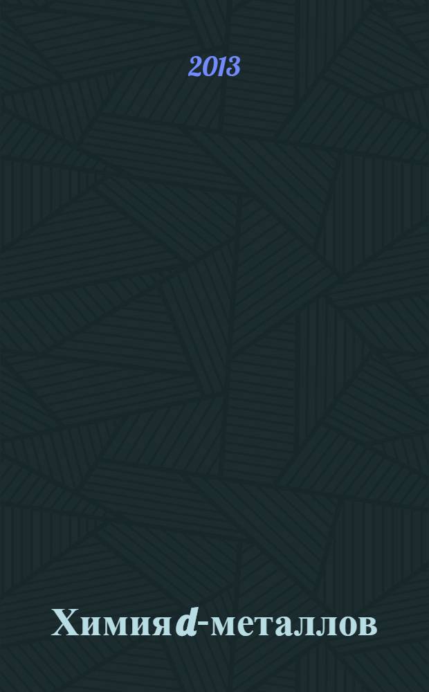 Химия d-металлов : учебное пособие : для профильной подготовки учащихся старших классов и для студентов 1 курса, изучающих дисциплины "Общая и неорганическая химия", "Дополнительные главы неорганической химии и химия элементов"