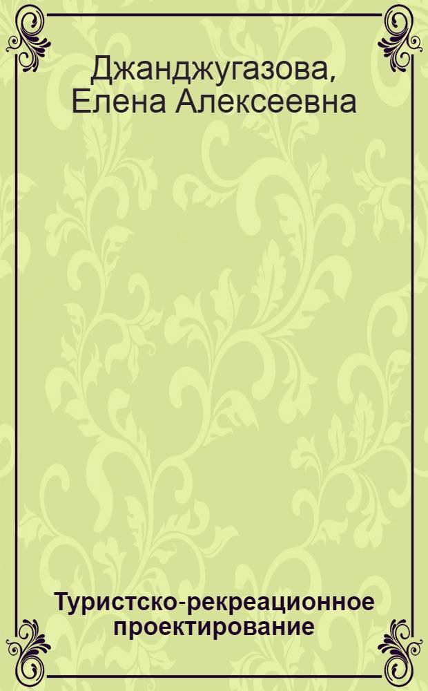 Туристско-рекреационное проектирование : учебник для студентов высших учебных заведений, обучающихся по направлению подготовки "Туризм" (квалификация "бакалавр")