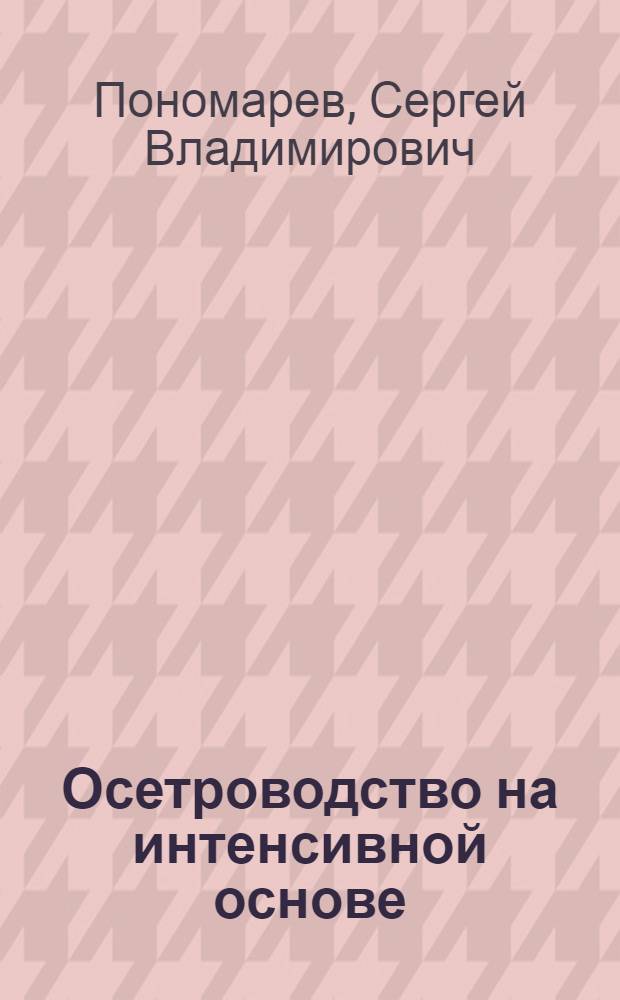Осетроводство на интенсивной основе : учебник для студентов высших и средних профессиональных учебных заведений, обучающихся по направлению 110900- "Водные биоресурсы и аквакультура" и специальностям 110901.65- "Водные биоресурсы и аквакультура", 110902.51- "Ихтиология и рыбоводство", по научной специальности 03.00.10- "Ихтиология"