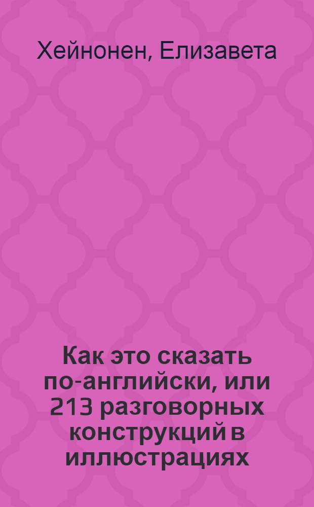 Как это сказать по-английски, или 213 разговорных конструкций в иллюстрациях