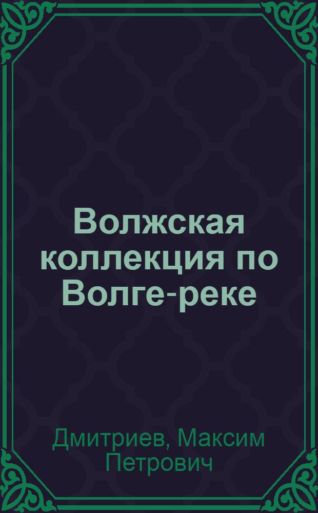 Волжская коллекция по Волге-реке (1894-1903) : альбом к 155-летию со дня рождения фотохудожника Максима Петровича Дмитриева