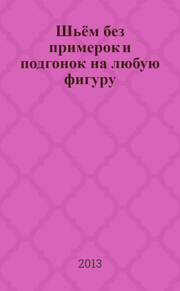 Шьём без примерок и подгонок на любую фигуру : записная книжка с подсказками : для закройщиков и портных, для швей-надомниц и модисток
