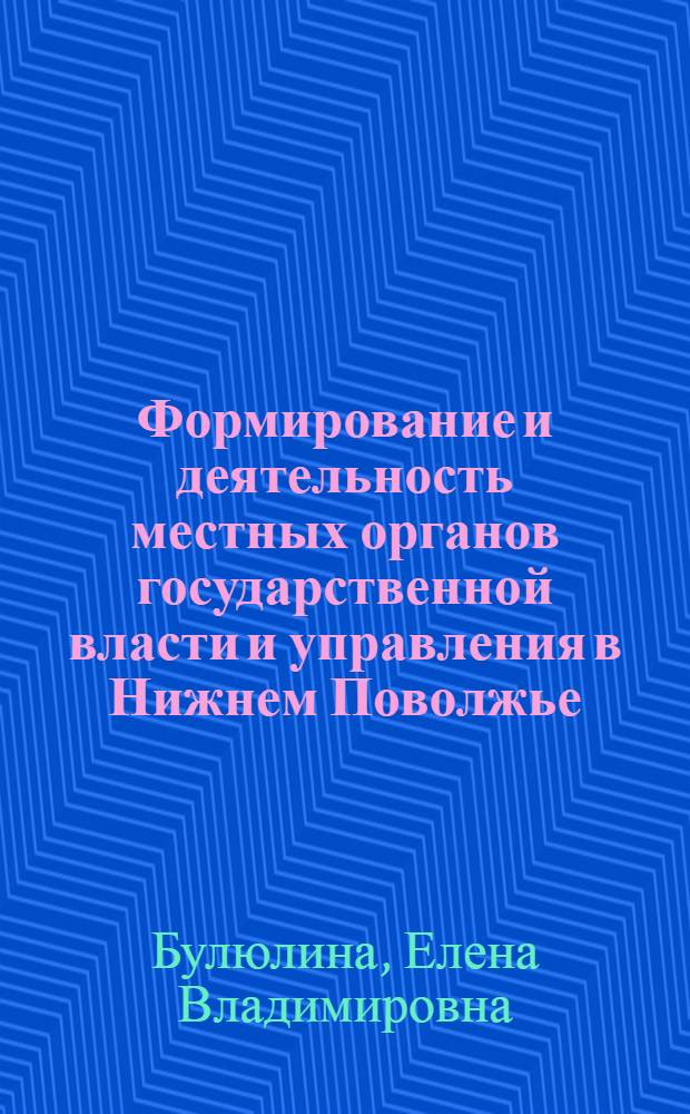 Формирование и деятельность местных органов государственной власти и управления в Нижнем Поволжье. 1917-1928 гг. : автореф. на соиск. уч. степ. д. ист. н. : специальность 07.00.02 <Отечественная история>