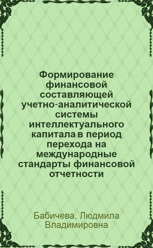 Формирование финансовой составляющей учетно-аналитической системы интеллектуального капитала в период перехода на международные стандарты финансовой отчетности : автореф. на соиск. уч. степ. к. э. н. : специальность 08.00.12 <Бухгалтерский учет, статистика>