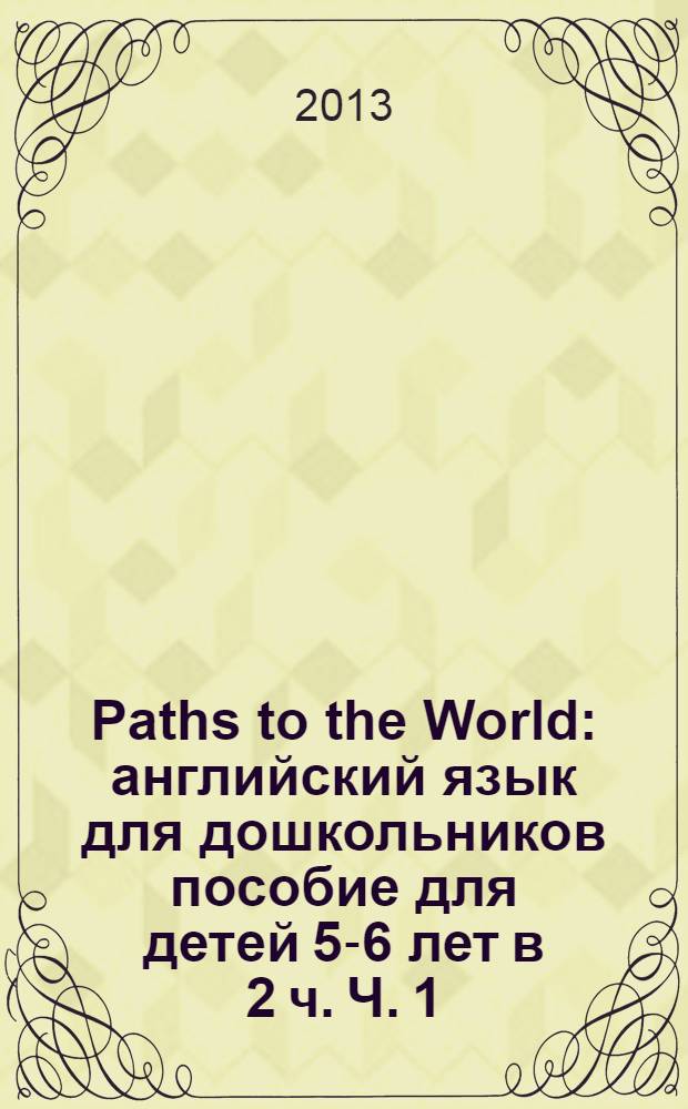 Paths to the World : английский язык для дошкольников пособие для детей 5-6 лет в 2 ч. Ч. 1