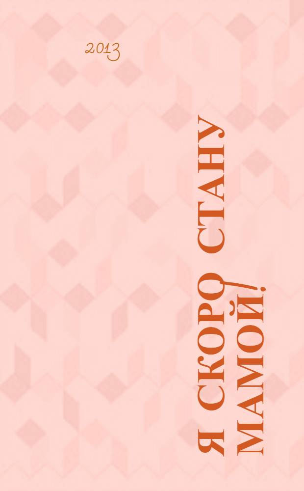 Я скоро стану мамой! : главная книга для главного события в вашей жизни : подготовка к беременности и родам, внутриутробное развитие ребенка, психология беременности, питание будущей мамы, необходимые анализы и обследования, физиологические изменения в организме женщины