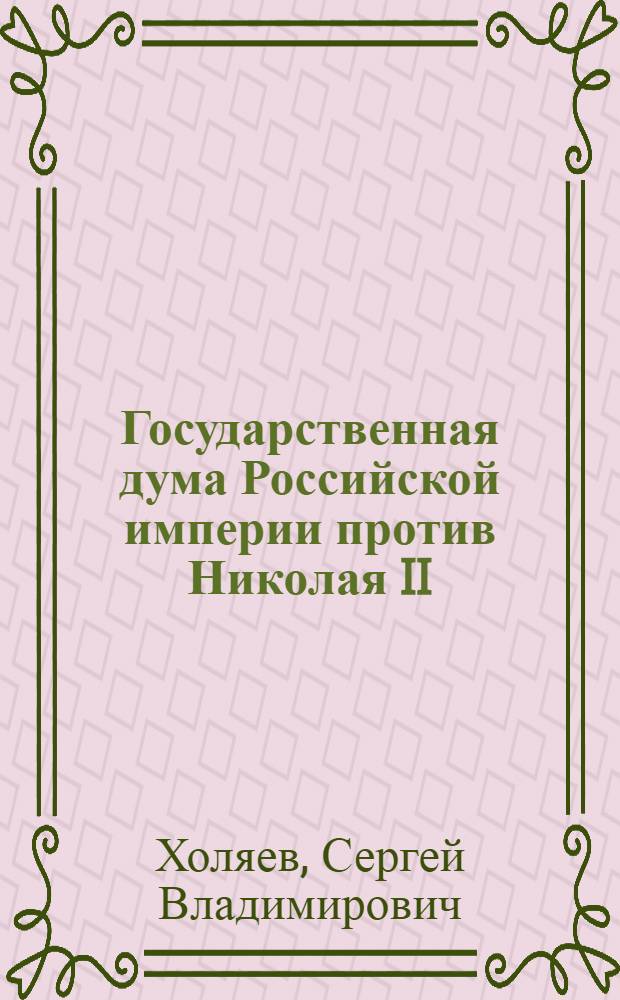 Государственная дума Российской империи против Николая II : путь к февралю (1915-1917 годы) : монография