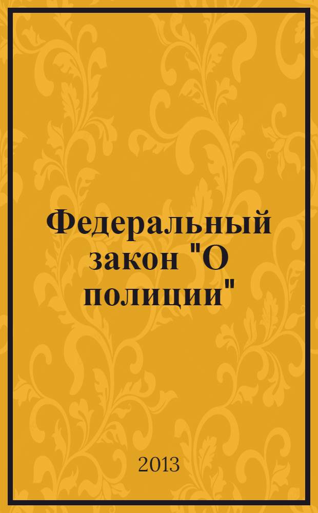 Федеральный закон "О полиции" : от 7 февраля 2011 года № 3-ФЗ : (в ред. федеральных законов от 01.07.2011 № 169-ФЗ ... от 02.07.2013 № 185-ФЗ)