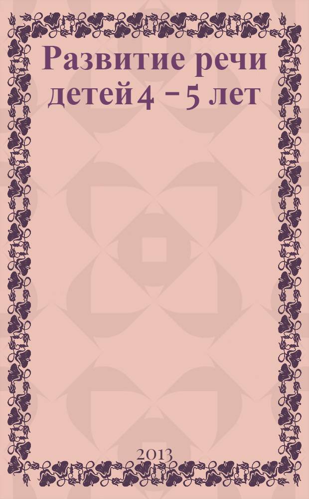 Развитие речи детей 4 - 5 лет : программа. Методические рекомендации. Конспекты занятий. Игры и упражнения