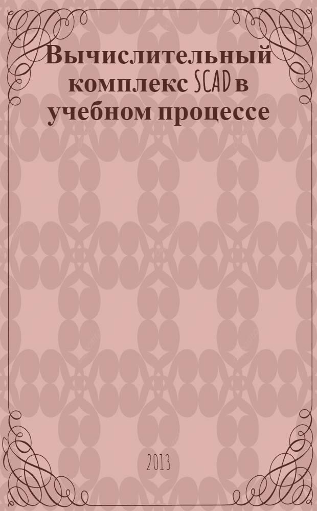 Вычислительный комплекс SCAD в учебном процессе : статический расчет : пособие для подготовки бакалавров и магистров по направлению 270800 "Строительство" : а также по направлению ООП 270800.62 "Строительство" профиля подготовки "Промышленное и гражданское строительство" и 270800.68 профиля "Теория и проектирование зданий и сооружений"