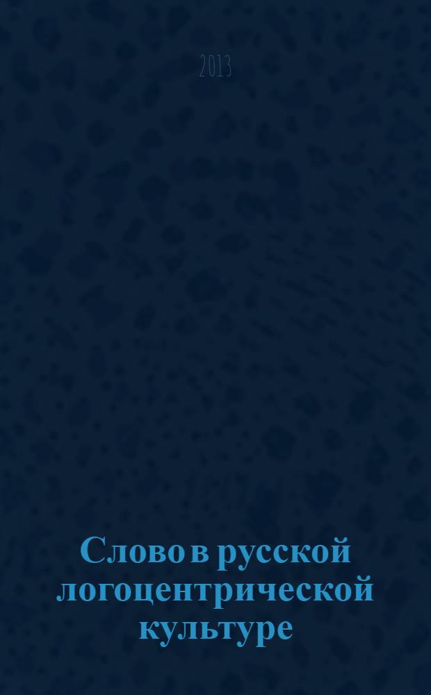Слово в русской логоцентрической культуре : сборник материалов одноименной конференции 7-8 октября 2013 г.