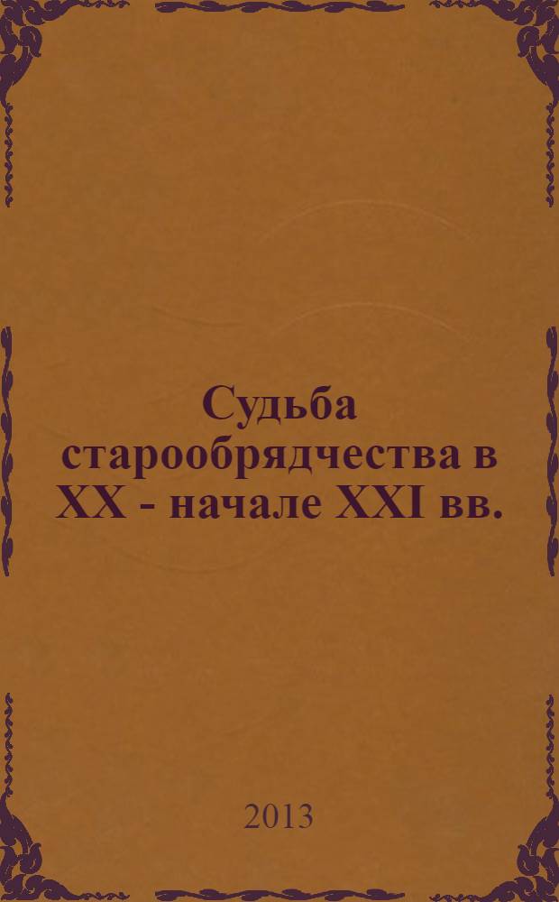 Судьба старообрядчества в ХХ - начале XXI вв.: история и современность : сборник научных трудов и материалов [ежегодник]. Вып. 6