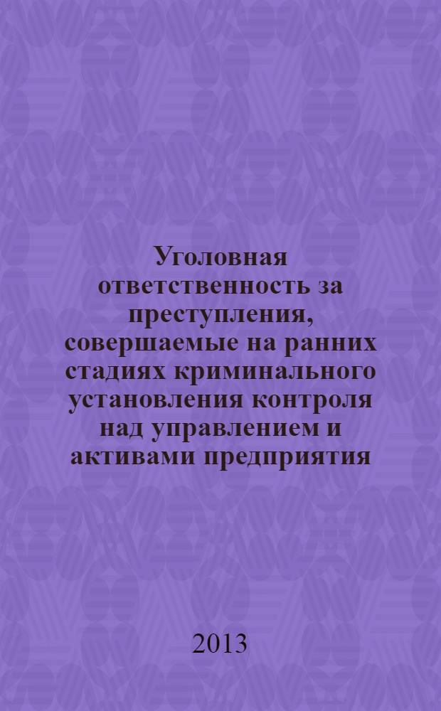 Уголовная ответственность за преступления, совершаемые на ранних стадиях криминального установления контроля над управлением и активами предприятия (рейдерство) : монография