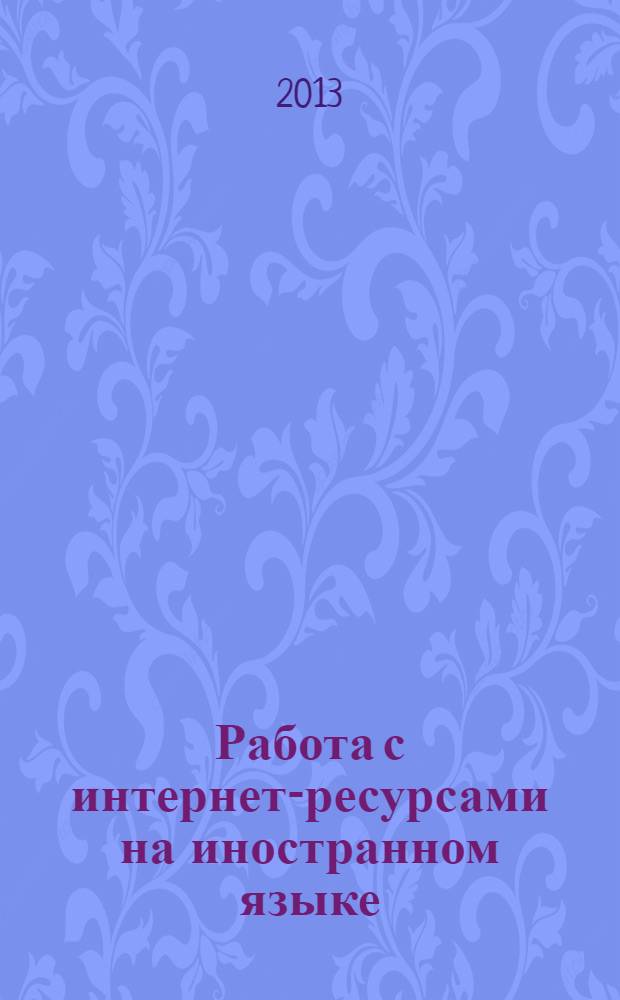 Работа с интернет-ресурсами на иностранном языке = Using Internet resources in a foreign language : учебное пособие для студентов, обучающихся по направлению подготовки 031900.62 - Международные отношения, 080100.62 - Экономика