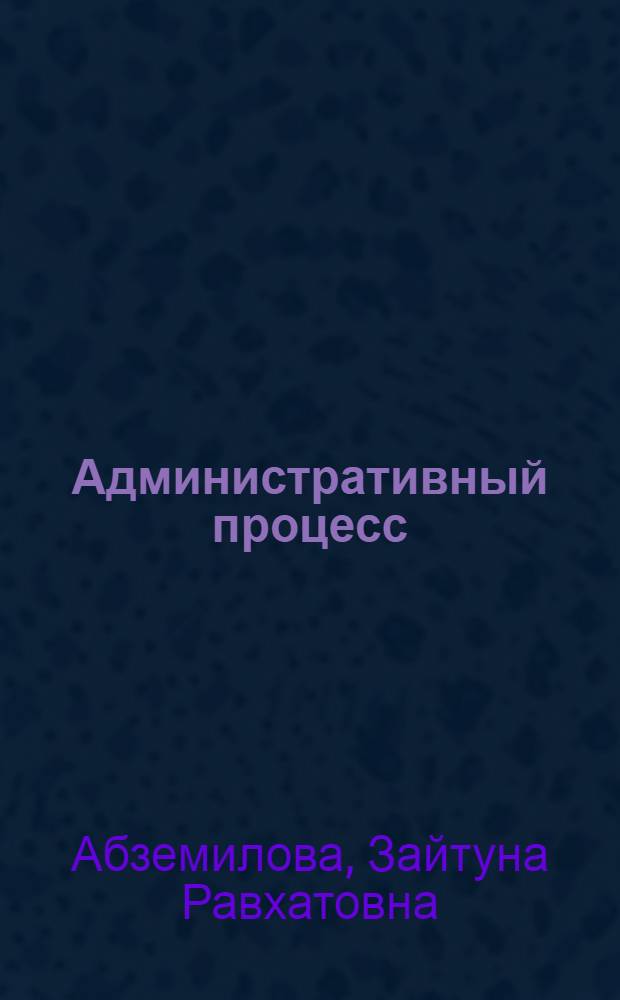Административный процесс : учебное пособие : для студентов и преподавателей высших учебных заведений Приволжского федерального округа, реализующих образовательные программы по направлению подготовки 030500, 030900 "Юриспруденция" и по специальности 030501 "Юриспруденция"