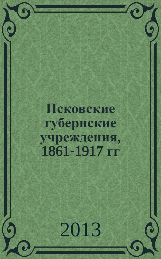 Псковские губернские учреждения, 1861-1917 гг : сборник документов и материалов