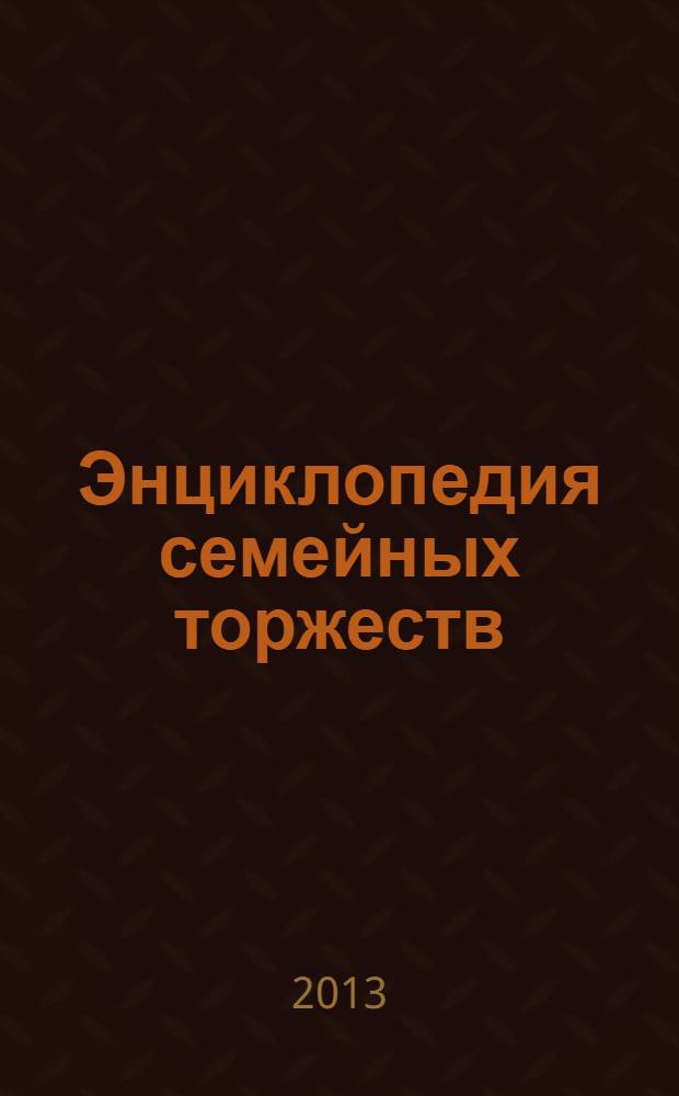 Энциклопедия семейных торжеств : свадьба и свадебные годовщины, дни рождения и юбилеи. Новый год и Рождество. Масленица и Пасха