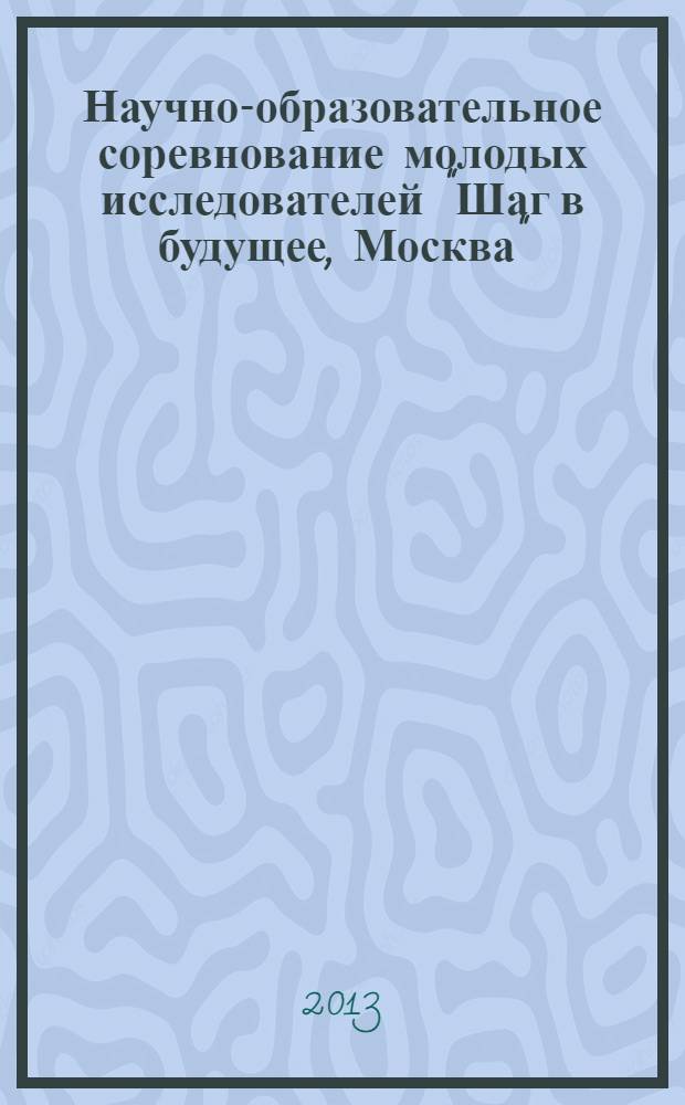Научно-образовательное соревнование молодых исследователей "Шаг в будущее, Москва" : сборник лучших работ, [подготовленных школьниками в рамках конкурса проектных работ в 2 т.]. Т. 1
