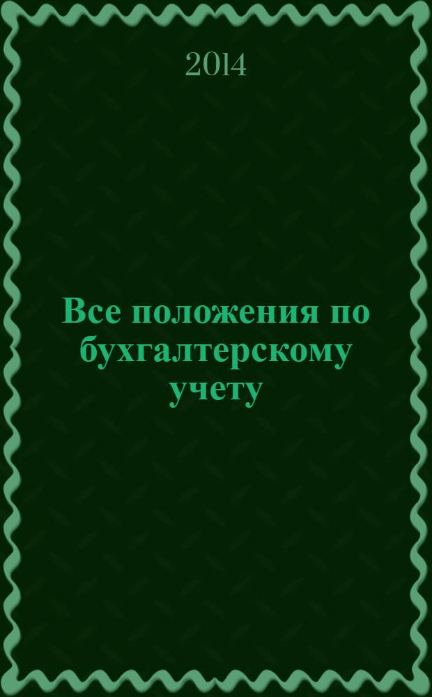 Все положения по бухгалтерскому учету : по состоянию на 2014 год : утверждено приказом Министерства финансов Российской Федерации от 29 июля 1998 г. N° 34н