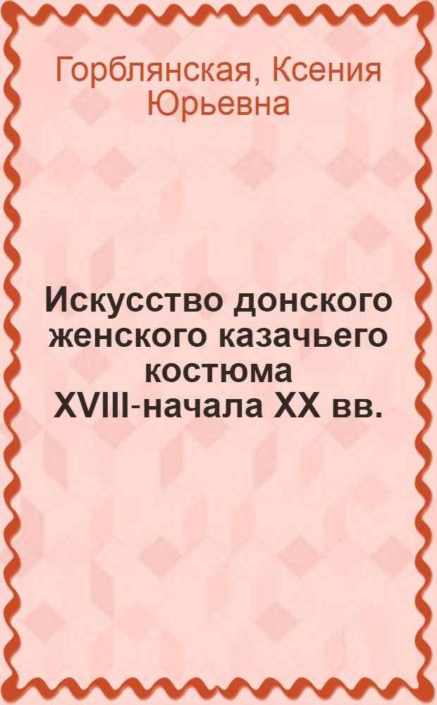 Искусство донского женского казачьего костюма XVIII-начала XX вв. (национальные традиции, образная целостность, проблемы наследия XX в.) : автореф. дис. на соиск. учен. степ. к. иск. : специальность 17.00.04 <Изобразительное и декоративно-прикладное искусство и архитектура> н