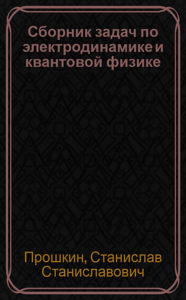 Сборник задач по электродинамике и квантовой физике : учебное пособие для студентов высших учебных заведений, обучающихся по техническим направлениям и технологическим направлениям: 140400 - Электроэнергетика и электротехника; 140700 - Ядерная энергетика и теплофизика; 141200 - Холодильная, криогенная техника и системы жизнеобеспечения; 151000 - Технологические машины и оборудование; 200100 - Приборостроение; 200400 - Оптотехника; 200500 - Лазерная техника и лазерные технологии; 200700 - Фотоника и оптоинформатика; 221000 - Мехатроника и робототехника; 223200 - Техническая физика; 240700 - Биотехнология; 260100 - Продукты питания из растительного сырья; 260200 - Продукты питания животного происхождения