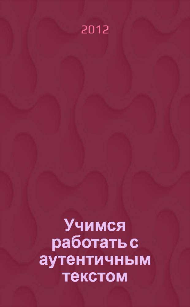 Учимся работать с аутентичным текстом : учебное пособие : для студентов-лингвистов, изучающих английский язык