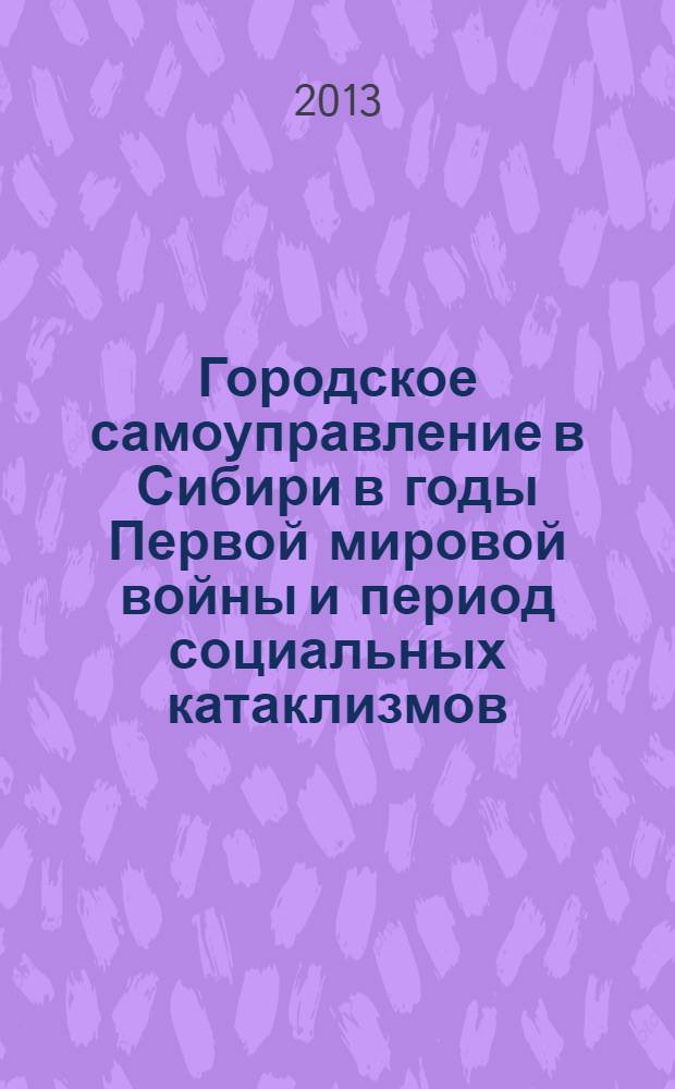 Городское самоуправление в Сибири в годы Первой мировой войны и период социальных катаклизмов (июль 1914 - первая половина 1918 гг.) : монография
