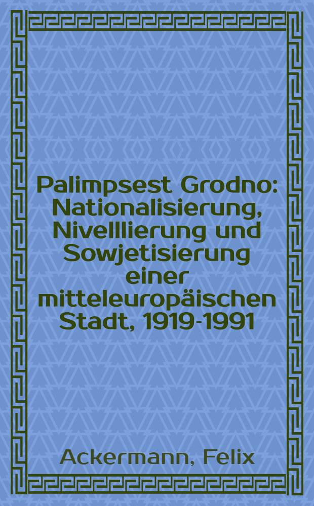 Palimpsest Grodno : Nationalisierung, Nivelllierung und Sowjetisierung einer mitteleuropäischen Stadt, 1919-1991 : Inaugural-Dissertation = Скрытая история Гродно: национальный вопрос, нивелирование и советизация одного центрально-европейского города, 1919-1991