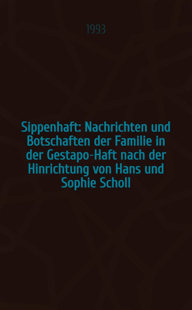 Sippenhaft : Nachrichten und Botschaften der Familie in der Gestapo-Haft nach der Hinrichtung von Hans und Sophie Scholl = Связь и переписка семьи в гестаповских застенках после казни Ганса и Софии Шолль.