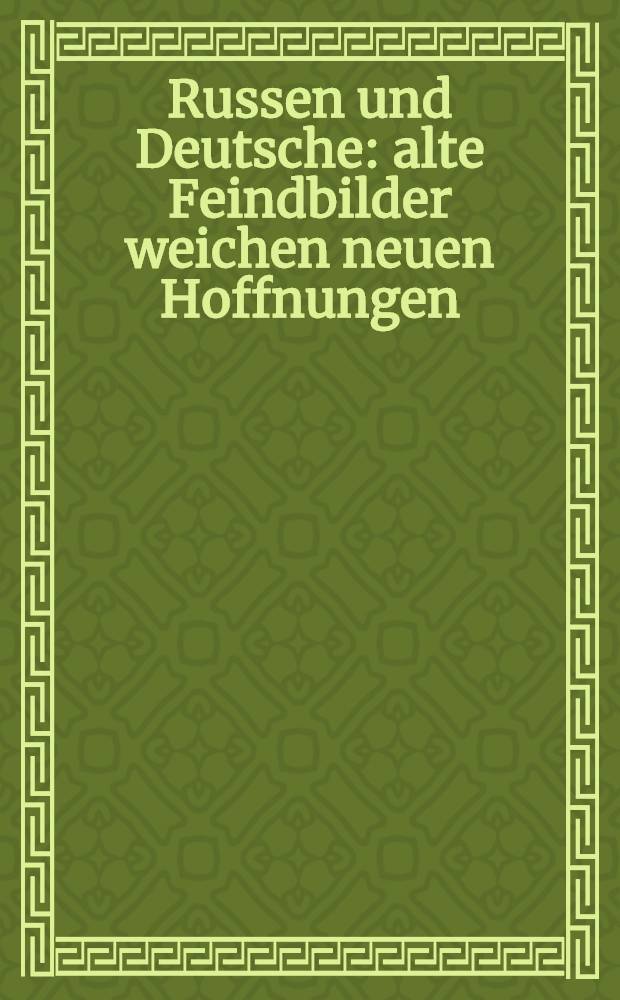 Russen und Deutsche : alte Feindbilder weichen neuen Hoffnungen = Русский и немцы. Картины старой вражды переходят в новые надежды.