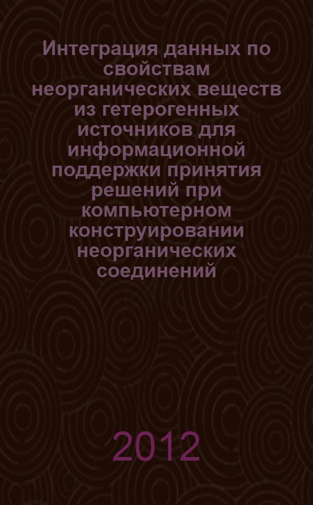 Интеграция данных по свойствам неорганических веществ из гетерогенных источников для информационной поддержки принятия решений при компьютерном конструировании неорганических соединений : автореф. дис. на соиск. учен. степ. к. т. н. : специальность 05.13.01 <Системный анализ, управление и обработка информации по отраслям>