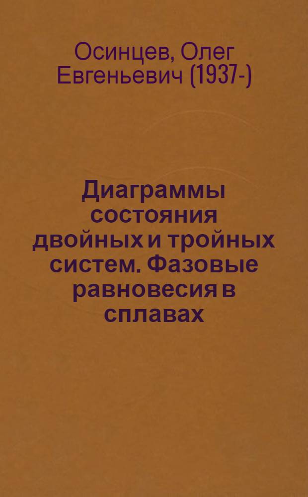 Диаграммы состояния двойных и тройных систем. Фазовые равновесия в сплавах : учебное пособие по специальным дисциплинам для студентов высших учебных заведений, обучающихся по специальностям 150501 Материаловедение в машиностроении и 150601 Материаловедение и технология новых материалов, а также по образовательным программам магистров по направлению 150600 Материаловедение и технология новых материалов