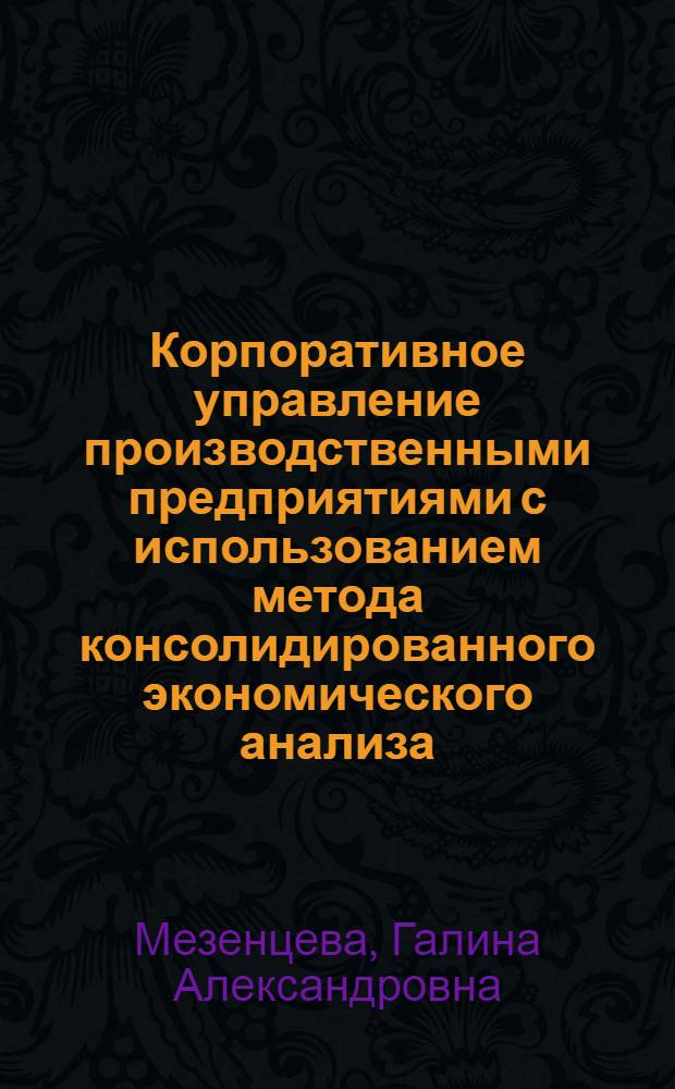 Корпоративное управление производственными предприятиями с использованием метода консолидированного экономического анализа (на примере нефтеререрабатывающих и нефтехимических предприятий) : автореф. на соиск. уч. степ. к. э. н. : специальность 08.00.05 <Экономика и управление народным хозяйством по отраслям и сферам деятельности>