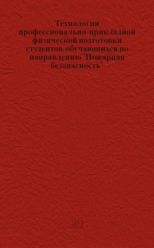 Технология профессионально-прикладной физической подготовки студентов, обучающихся по направлению "Пожарная безопасность" : автореф. дис. на соиск. учен. степ. к. п. н. : специальность 13.00.04 <Теория и методика физического воспитания, спортивной тренировки, оздоровительной и адаптивной физической культуры>