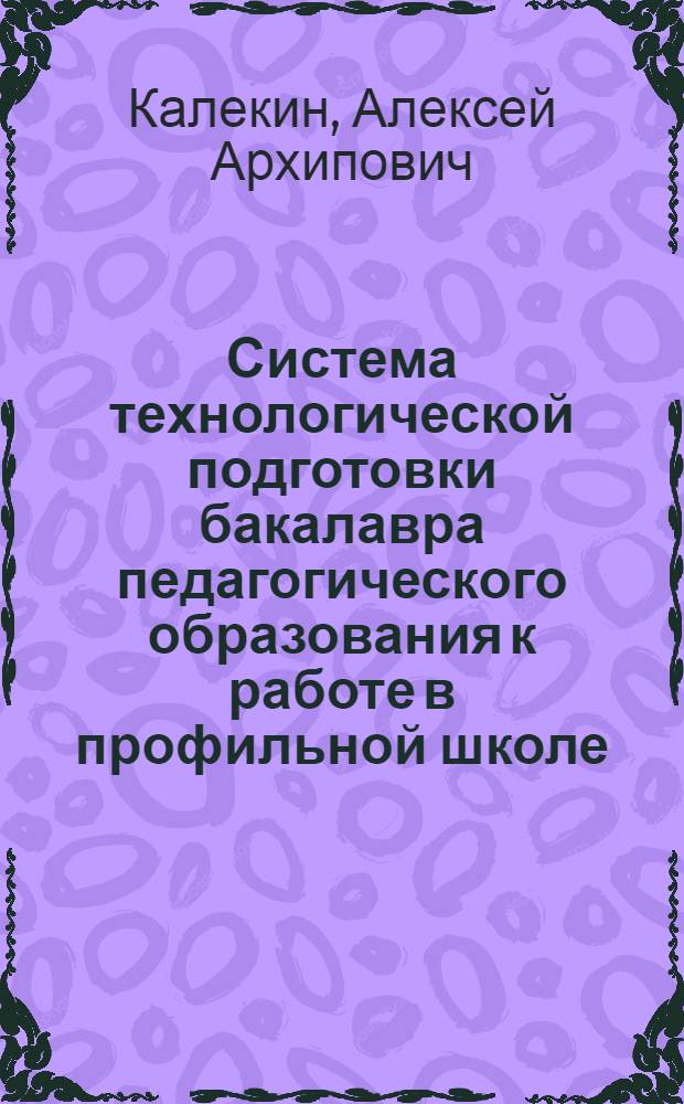 Система технологической подготовки бакалавра педагогического образования к работе в профильной школе : автореф. дис. на соиск. учен. степ. д. п. н. : специальность 13.00.02 <Теория и методика обучения и воспитания по областям и уровням образования>